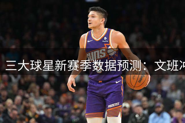 三大球星新赛季数据预测：文班冲击豪华数据 詹库表现展望